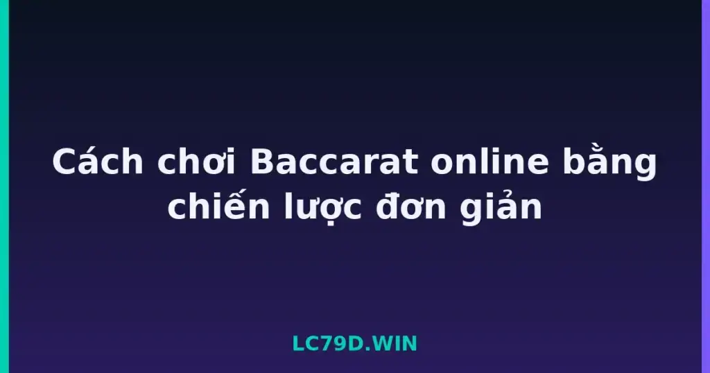 Cách chơi Baccarat online bằng chiến lược đơn giản tại LC79