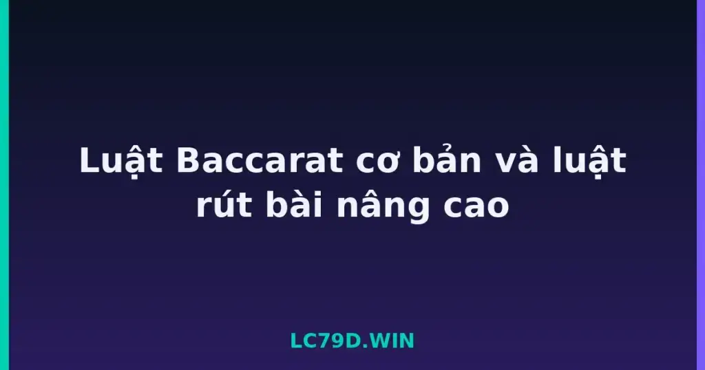 Luật Baccarat cơ bản và luật rút bài nâng cao tại LC79