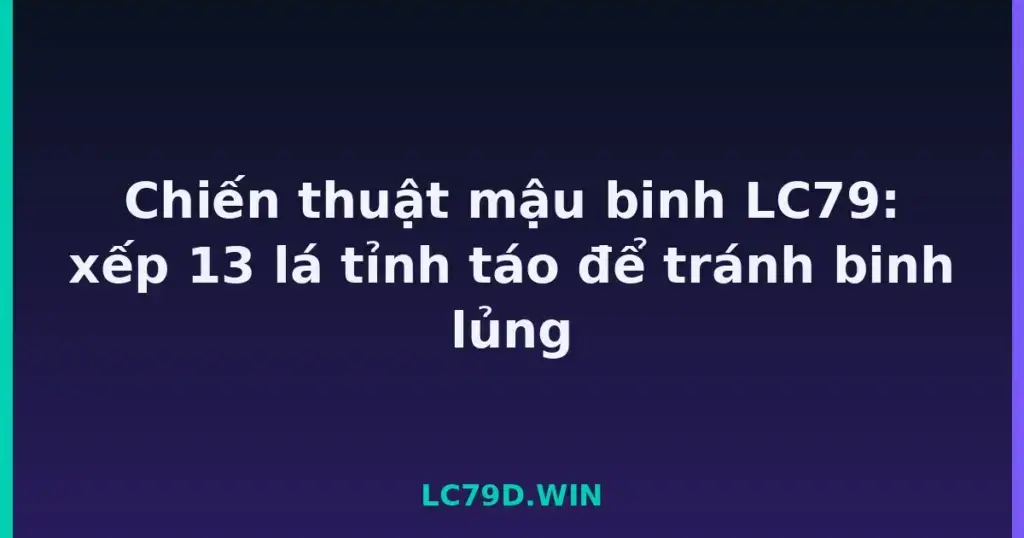 Chiến thuật mậu binh LC79: xếp 13 lá tỉnh táo để tránh binh lủng tại LC79