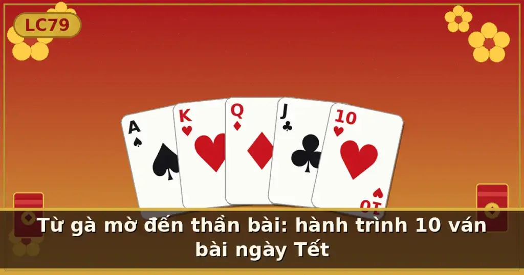 Từ gà mờ đến thần bài: hành trình 10 ván bài ngày Tết — LC79